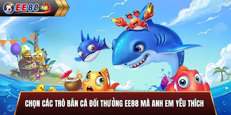 Chọn các trò bắn cá đổi thưởng EE88 mà anh em yêu thích