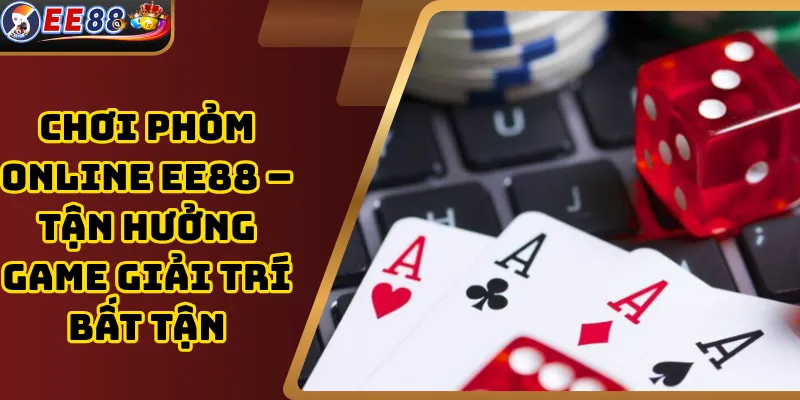 Chơi Phỏm Online EE88 – Tận Hưởng Game Giải Trí Bất Tận