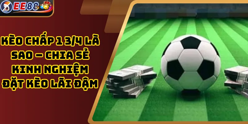 Kèo Chấp 1 3/4 Là Sao – Chia Sẻ Kinh Nghiệm Đặt Kèo Lãi Đậm