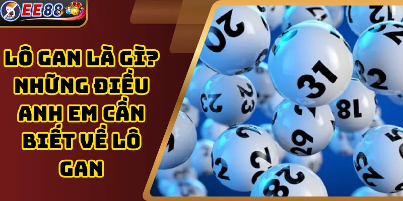 Lô Gan Là Gì? Những Điều Anh Em Cần Biết Về Lô Gan