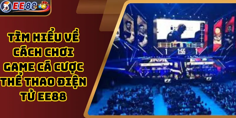 Tìm hiểu về cách chơi game cá cược thể thao điện tử EE88